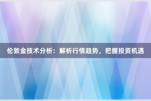 伦敦金技术分析：解析行情趋势，把握投资机遇