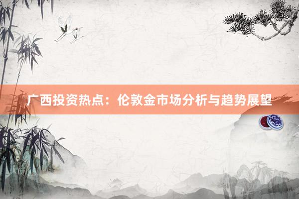 广西投资热点：伦敦金市场分析与趋势展望