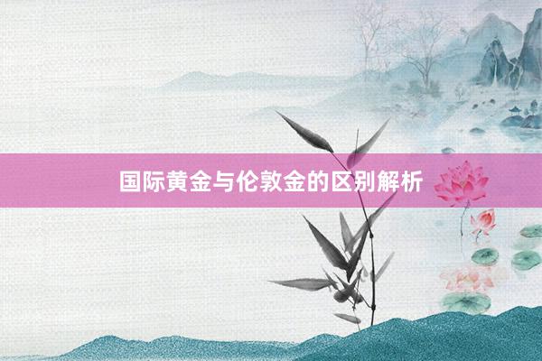 国际黄金与伦敦金的区别解析