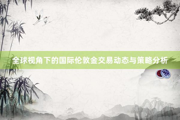 全球视角下的国际伦敦金交易动态与策略分析