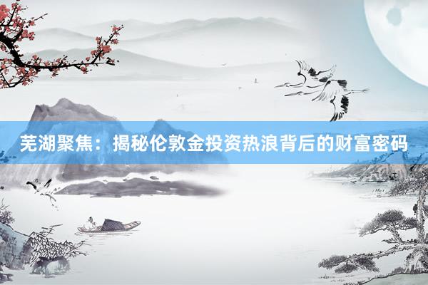 芜湖聚焦：揭秘伦敦金投资热浪背后的财富密码