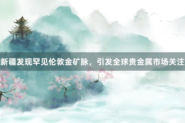 新疆发现罕见伦敦金矿脉，引发全球贵金属市场关注