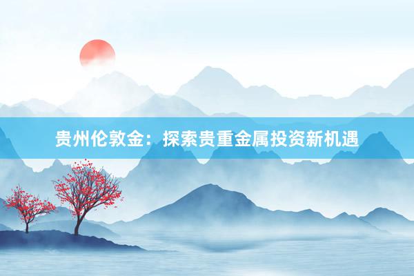 贵州伦敦金：探索贵重金属投资新机遇