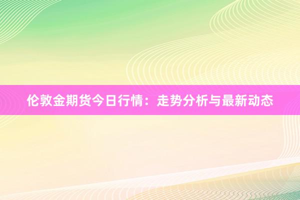 伦敦金期货今日行情：走势分析与最新动态