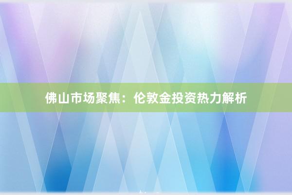 佛山市场聚焦：伦敦金投资热力解析