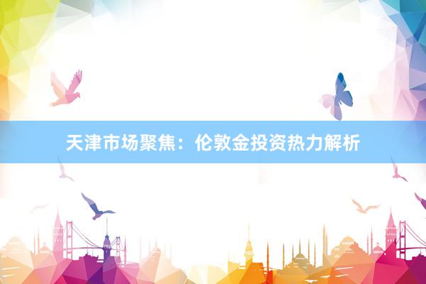 天津市场聚焦：伦敦金投资热力解析