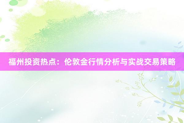 福州投资热点：伦敦金行情分析与实战交易策略