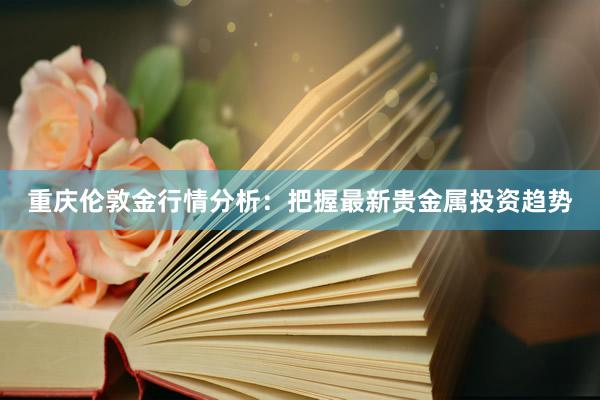 重庆伦敦金行情分析：把握最新贵金属投资趋势