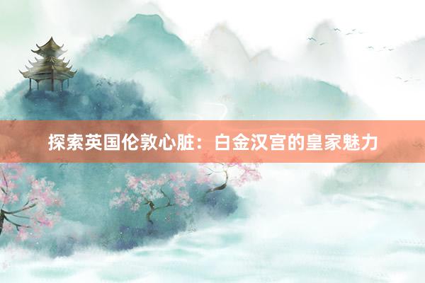 探索英国伦敦心脏：白金汉宫的皇家魅力