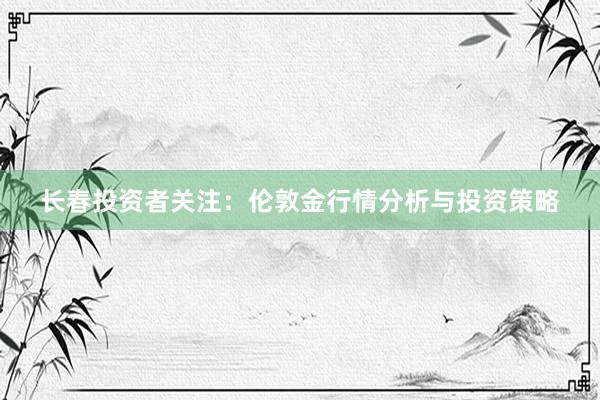 长春投资者关注：伦敦金行情分析与投资策略