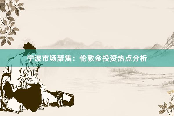 宁波市场聚焦：伦敦金投资热点分析