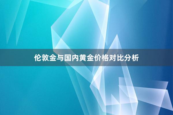 伦敦金与国内黄金价格对比分析