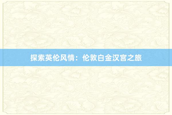 探索英伦风情：伦敦白金汉宫之旅