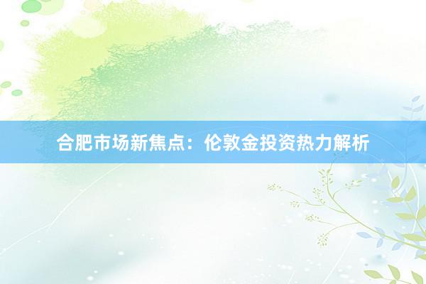 合肥市场新焦点：伦敦金投资热力解析