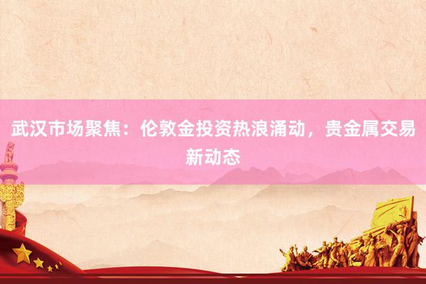 武汉市场聚焦：伦敦金投资热浪涌动，贵金属交易新动态